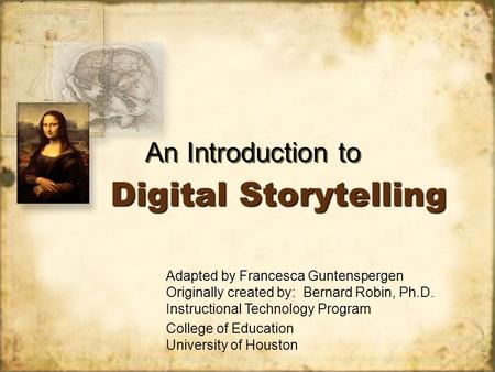 Digital Storytelling An Introduction to Adapted by Francesca Guntenspergen Originally created by: Bernard Robin, Ph.D. Instructional Technology Program.