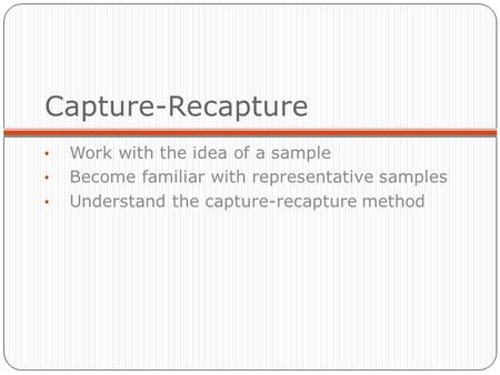 Capture-Recapture Work with the idea of a sample Become familiar with representative samples Understand the capture-recapture method.