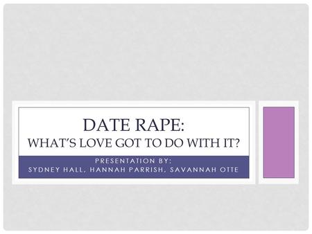 PRESENTATION BY: SYDNEY HALL, HANNAH PARRISH, SAVANNAH OTTE DATE RAPE: WHAT’S LOVE GOT TO DO WITH IT?
