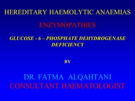 HEREDITARY HAEMOLYTIC ANAEMIAS BY DR. FATMA ALQAHTANI CONSULTANT HAEMATOLOGIST ENZYMOPATHIES GLUCOSE - 6 – PHOSPHATE DEHYDROGENASE DEFICIENCY.
