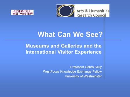What Can We See? Museums and Galleries and the International Visitor Experience Professor Debra Kelly WestFocus Knowledge Exchange Fellow University of.