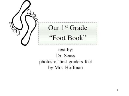 1 text by: Dr. Seuss photos of first graders feet by Mrs. Hoffman Our 1 st Grade “Foot Book”
