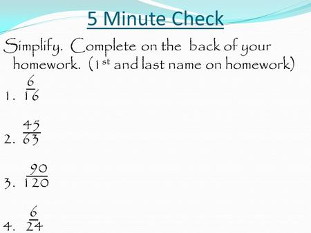 5 Minute Check Simplify. Complete on the back of your homework. (1st and last name on homework) 6 1. 16 45 2. 63 90 3. 120 4. 24.