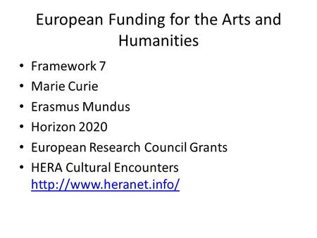European Funding for the Arts and Humanities Framework 7 Marie Curie Erasmus Mundus Horizon 2020 European Research Council Grants HERA Cultural Encounters.