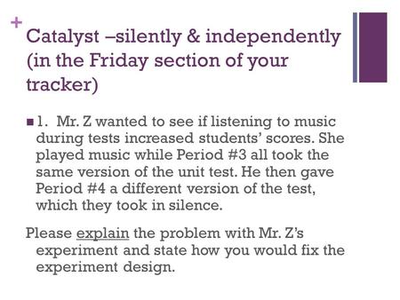+ Catalyst –silently & independently (in the Friday section of your tracker) 1. Mr. Z wanted to see if listening to music during tests increased students’