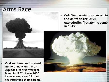 1 Arms Race Cold War tensions increased in the US when the USSR exploded its first atomic bomb in 1949. Cold War tensions increased in the USSR when the.