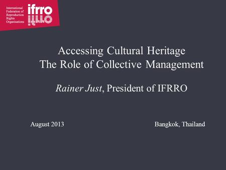 Accessing Cultural Heritage The Role of Collective Management Rainer Just, President of IFRRO August 2013Bangkok, Thailand.