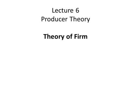 Lecture 6 Producer Theory Theory of Firm. The main objective of firm is to maximize profit Firms engage in production process. To maximize profit firms.