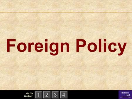 123 Go To Section: 4 Foreign Policy. 123 Go To Section: 4 Chapter 17, Section 1 Foreign Policy and Foreign Affairs What is foreign policy? What is the.