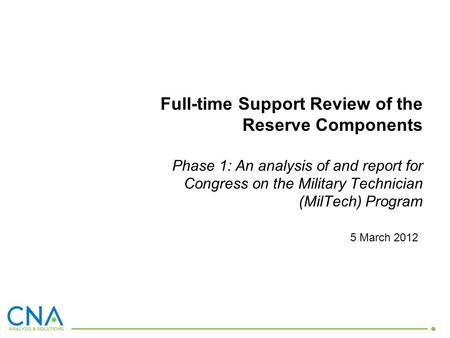 5 March 2012 Full-time Support Review of the Reserve Components Phase 1: An analysis of and report for Congress on the Military Technician (MilTech) Program.