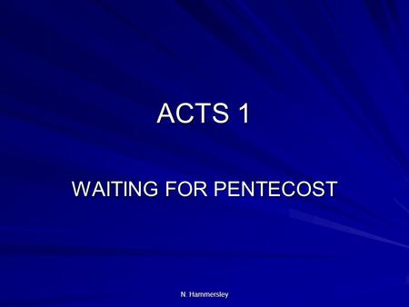 N. Hammersley ACTS 1 WAITING FOR PENTECOST. N. Hammersley ACTS 1:1-5 - INTRODUCTION ADDRESSED TO “MOST EXCELLENT THEOPHILIUS” Who is he? A Roman official/