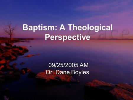 Baptism: A Theological Perspective 09/25/2005 AM Dr. Dane Boyles.