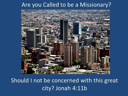 Are you Called to be a Missionary? Should I not be concerned with this great city? Jonah 4:11b.