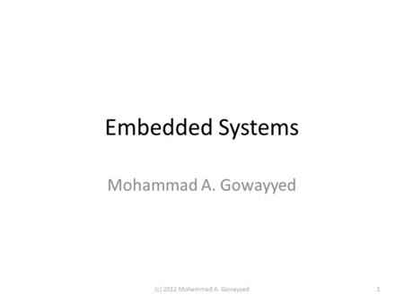 Embedded Systems Mohammad A. Gowayyed (c) 2012 Mohammad A. Gowayyed1.