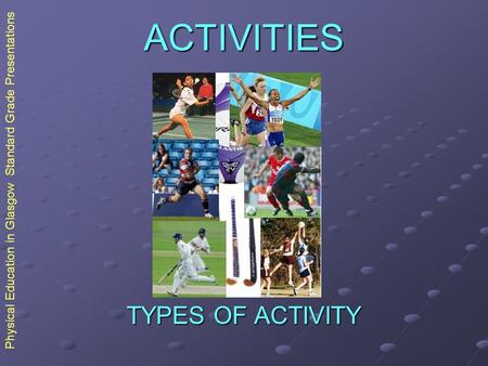 Physical Education in Glasgow Standard Grade Presentations ACTIVITIES TYPES OF ACTIVITY.