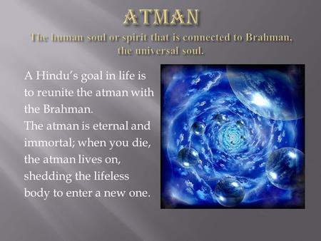 A Hindu’s goal in life is to reunite the atman with the Brahman. The atman is eternal and immortal; when you die, the atman lives on, shedding the lifeless.