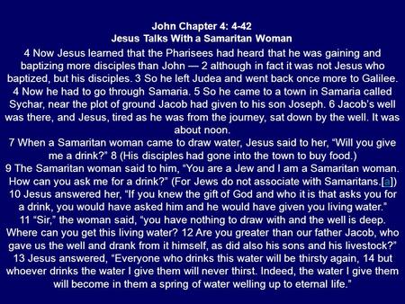 John Chapter 4: 4-42 Jesus Talks With a Samaritan Woman 4 Now Jesus learned that the Pharisees had heard that he was gaining and baptizing more disciples.
