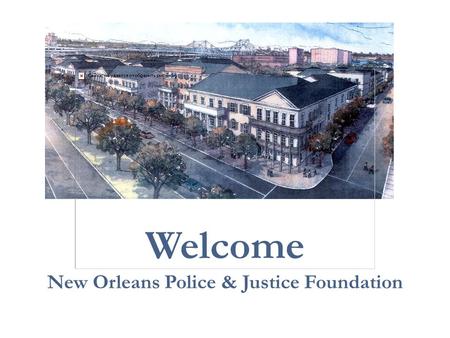 Welcome New Orleans & Police Foundation, Inc. Welcome New Orleans Police & Justice Foundation.