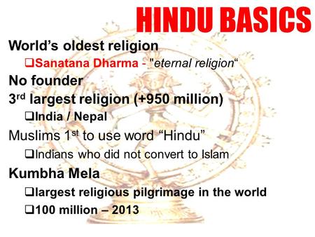 HINDU BASICS World’s oldest religion  Sanatana Dharma - eternal religion“ No founder 3 rd largest religion (+950 million)  India / Nepal Muslims 1 st.
