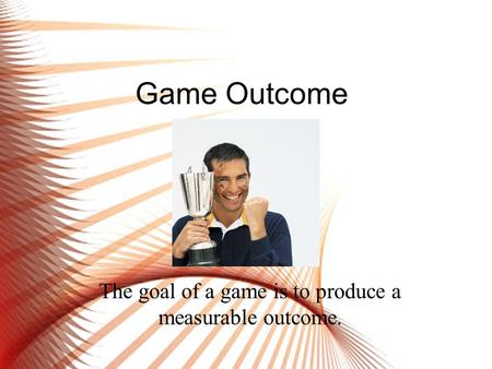 Game Outcome The goal of a game is to produce a measurable outcome.