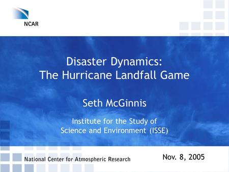 Disaster Dynamics: The Hurricane Landfall Game Seth McGinnis Institute for the Study of Science and Environment (ISSE) Nov. 8, 2005.