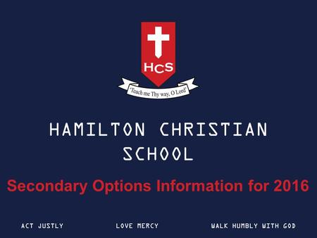 HAMILTON CHRISTIAN SCHOOL Secondary Options Information for 2016 ACT JUSTLYLOVE MERCYWALK HUMBLY WITH GOD.
