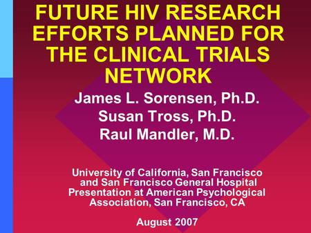 FUTURE HIV RESEARCH EFFORTS PLANNED FOR THE CLINICAL TRIALS NETWORK James L. Sorensen, Ph.D. Susan Tross, Ph.D. Raul Mandler, M.D. University of California,