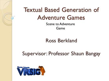 Textual Based Generation of Adventure Games Ross Berkland Supervisor: Professor Shaun Bangay Scene to Adventure Game.