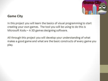 Game City In this project you will learn the basics of visual programming to start creating your own games. The tool you will be using to do this is Microsoft.