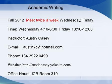 1 Academic Writing Fall 2012 Meet twice a week Wednesday, Friday Time: Wednesday 4:10-6:00 Friday 10:10-12:00 Instructor: Austin Casey