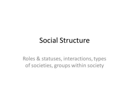 Social Structure Roles & statuses, interactions, types of societies, groups within society.