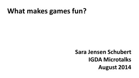 What makes games fun? Sara Jensen Schubert IGDA Microtalks August 2014.