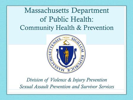 Massachusetts Department of Public Health: Community Health & Prevention Division of Violence & Injury Prevention Sexual Assault Prevention and Survivor.
