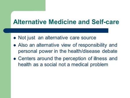 Alternative Medicine and Self-care Not just an alternative care source Also an alternative view of responsibility and personal power in the health/disease.