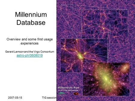 2007-05-15TIG session 3+Millennium database Millennium Database Overview and some first usage experiences Gerard Lemson and the Virgo Consortium astro-ph/0608019.