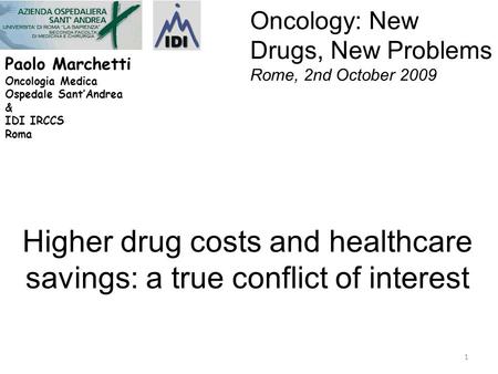 Paolo Marchetti Oncologia Medica Ospedale Sant’Andrea & IDI IRCCS Roma Higher drug costs and healthcare savings: a true conflict of interest 1 Oncology:
