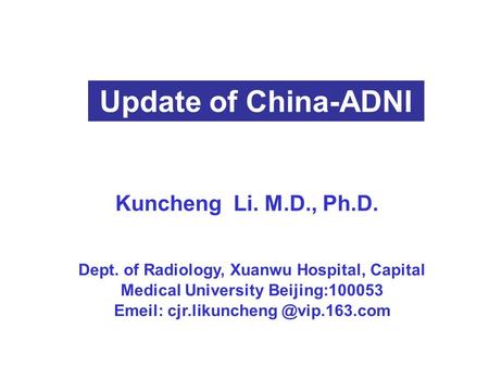 Dept. of Radiology, Xuanwu Hospital, Capital Medical University Beijing:100053 Emeil: 首都 Update of China-ADNI Kuncheng Li.