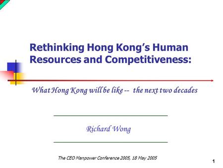 1 Richard Wong Rethinking Hong Kong’s Human Resources and Competitiveness: What Hong Kong will be like -- the next two decades The CEO Manpower Conference.