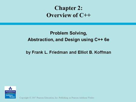 Copyright © 2007 Pearson Education, Inc. Publishing as Pearson Addison-Wesley Chapter 2: Overview of C++ Problem Solving, Abstraction, and Design using.