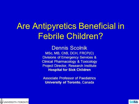 Are Antipyretics Beneficial in Febrile Children? Dennis Scolnik MSc, MB, ChB, DCH, FRCP(C) Divisions of Emergency Services & Clinical Pharmacology & Toxicology.