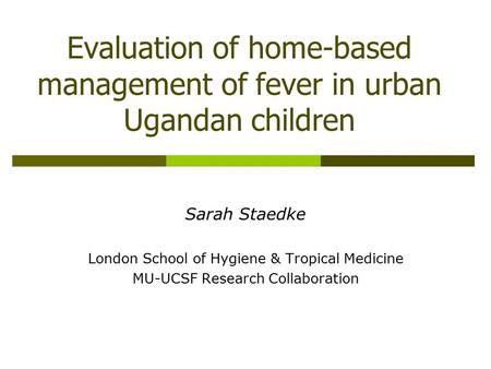 Evaluation of home-based management of fever in urban Ugandan children Sarah Staedke London School of Hygiene & Tropical Medicine MU-UCSF Research Collaboration.
