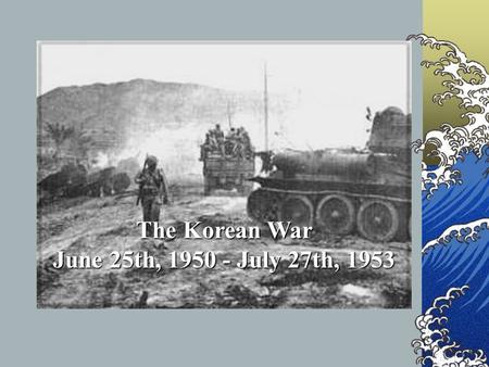 The Korean War June 25th, 1950 - July 27th, 1953.