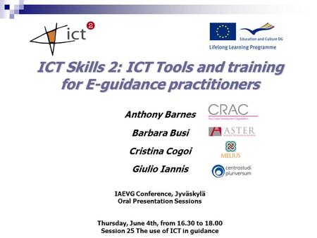 ICT Skills 2: ICT Tools and training for E-guidance practitioners Anthony Barnes Barbara Busi Cristina Cogoi Giulio Iannis IAEVG Conference, Jyväskylä.