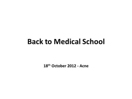 Back to Medical School 18 th October 2012 - Acne.