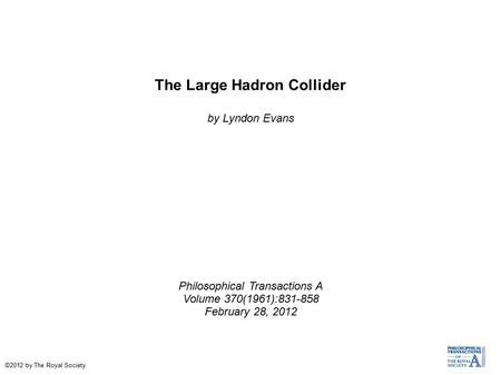 The Large Hadron Collider by Lyndon Evans Philosophical Transactions A Volume 370(1961):831-858 February 28, 2012 ©2012 by The Royal Society.