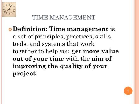 TIME MANAGEMENT Definition: Time management is a set of principles, practices, skills, tools, and systems that work together to help you get more value.