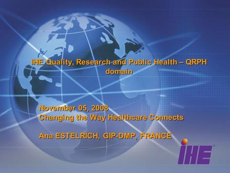 IHE Quality, Research and Public Health – QRPH domain November 05, 2008 Changing the Way Healthcare Connects Ana ESTELRICH, GIP-DMP, FRANCE.