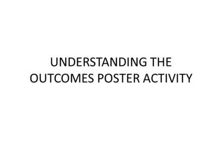 UNDERSTANDING THE OUTCOMES POSTER ACTIVITY. THE STEPS FOR THE ACTIVITY: You will be placed in groups of 4. Each group will start with an outcome. The.