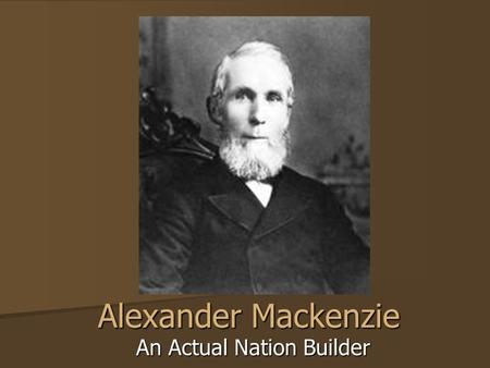 Alexander Mackenzie An Actual Nation Builder. MackenzieLincoln.