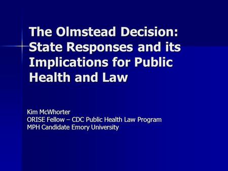 The Olmstead Decision: State Responses and its Implications for Public Health and Law Kim McWhorter ORISE Fellow – CDC Public Health Law Program MPH Candidate.